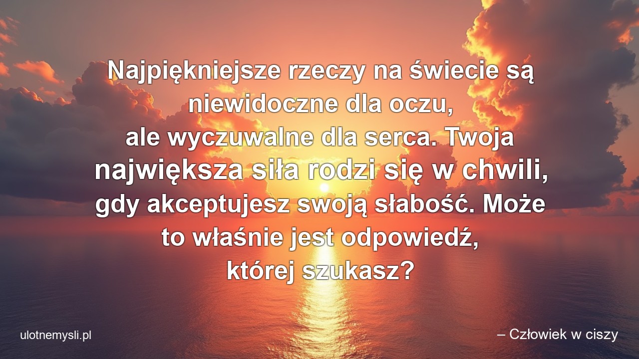 Najpiękniejsze rzeczy na świecie są niewidoczne dla oczu,  ale wyczuwalne dla serca. Twoja największa siła rodzi się w chwili,  gdy akceptujesz swoją słabość. Może to właśnie jest odpowiedź,  której szukasz?
