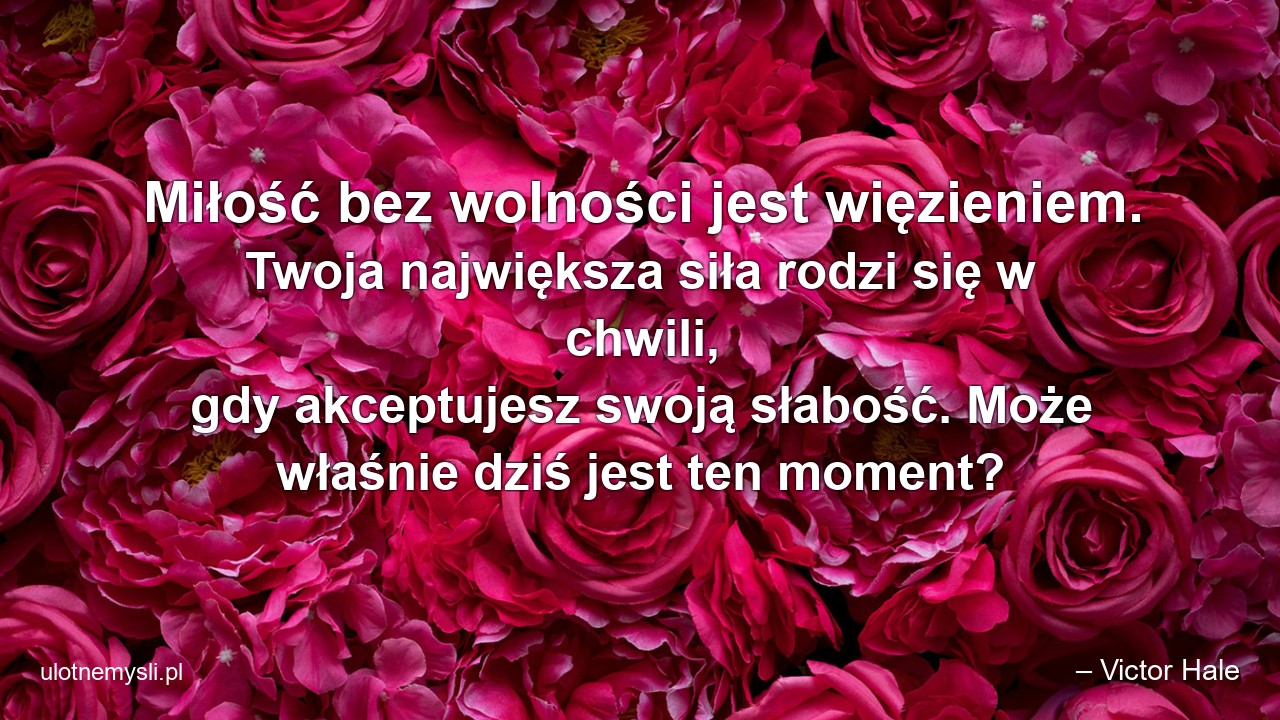 Miłość bez wolności jest więzieniem. Twoja największa siła rodzi się w chwili,  gdy akceptujesz swoją słabość. Może właśnie dziś jest ten moment?