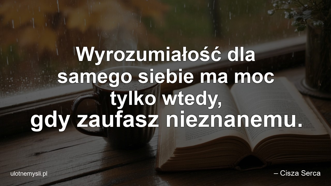 Wyrozumiałość dla samego siebie ma moc tylko wtedy,  gdy zaufasz nieznanemu.