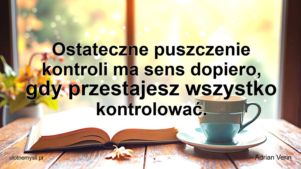 Ostateczne puszczenie kontroli ma sens dopiero,  gdy przestajesz wszystko kontrolować.
