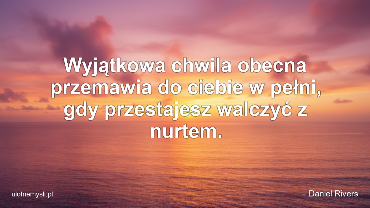 Wyjątkowa chwila obecna przemawia do ciebie w pełni,  gdy przestajesz walczyć z nurtem.