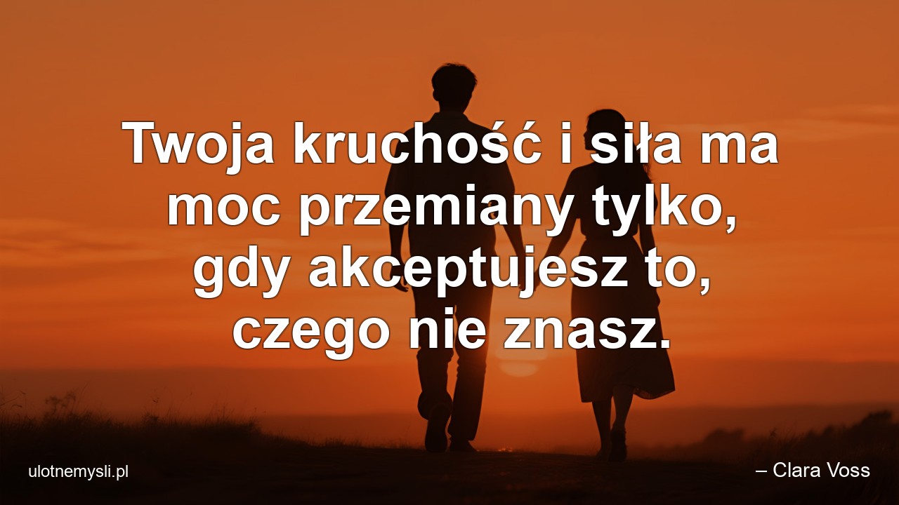 Twoja kruchość i siła ma moc przemiany tylko,  gdy akceptujesz to,  czego nie znasz. - – Clara Voss