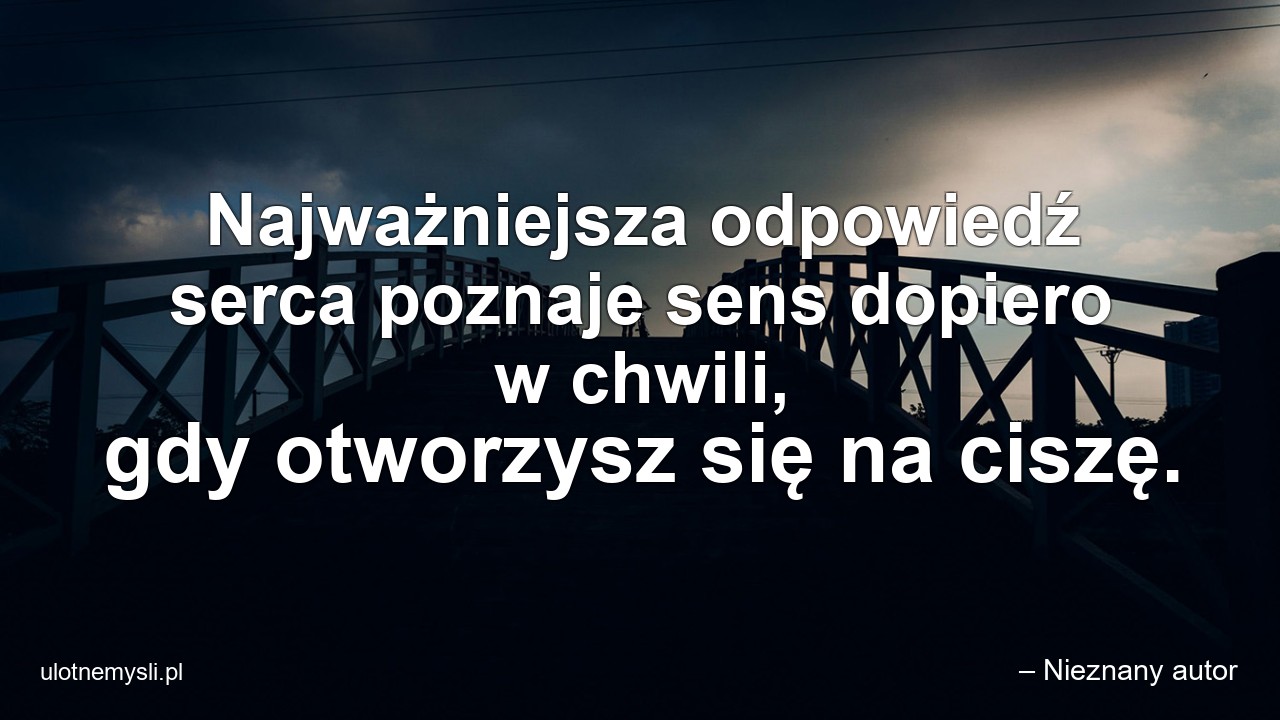 Najważniejsza odpowiedź serca poznaje sens dopiero w chwili,  gdy otworzysz się na ciszę.