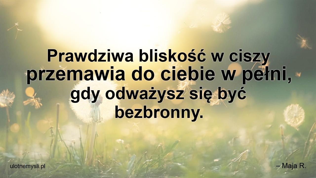 Prawdziwa bliskość w ciszy przemawia do ciebie w pełni,  gdy odważysz się być bezbronny.