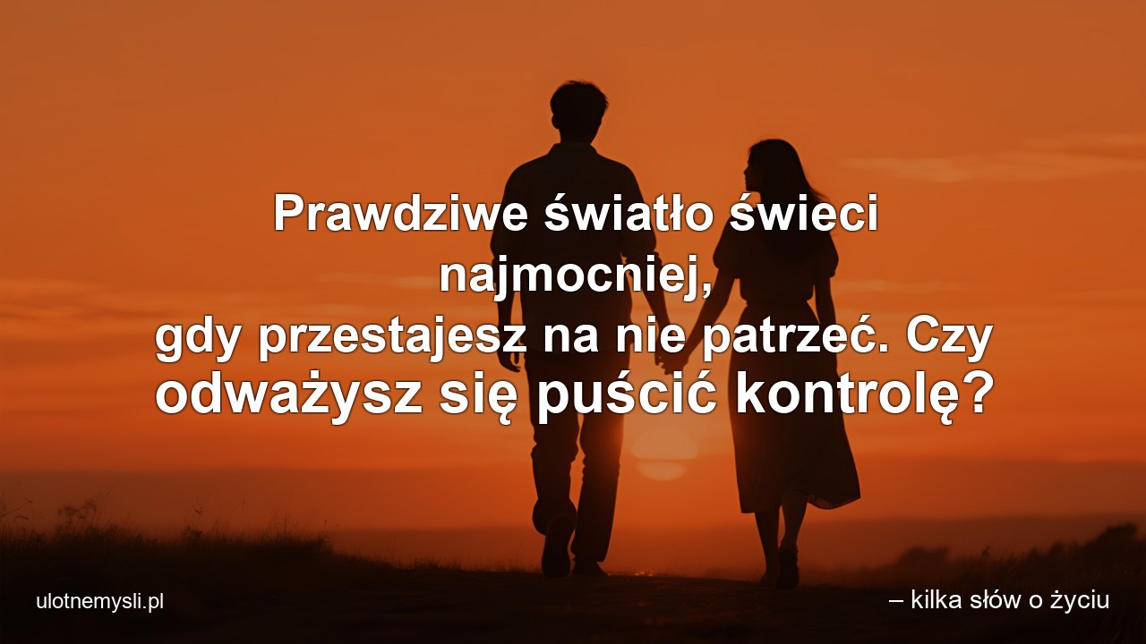 Prawdziwe światło świeci najmocniej,  gdy przestajesz na nie patrzeć. Czy odważysz się puścić kontrolę? - – kilka słów o życiu