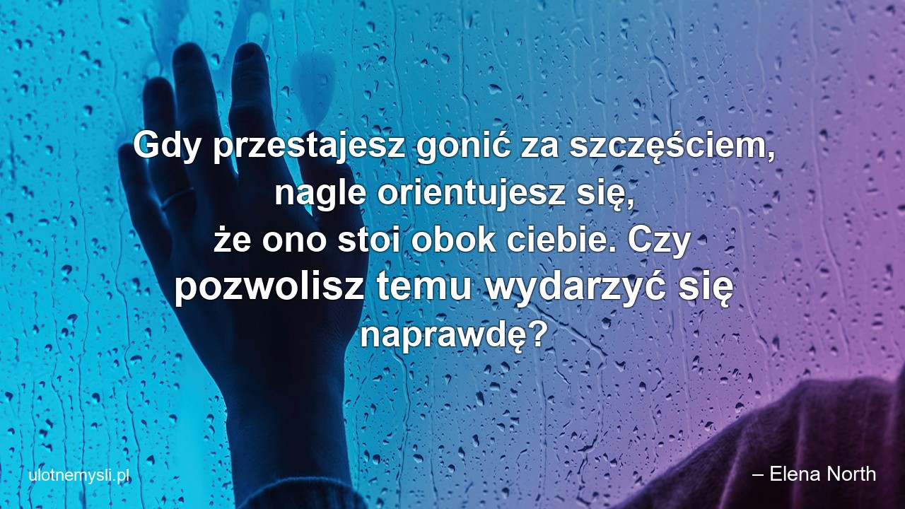 Gdy przestajesz gonić za szczęściem,  nagle orientujesz się,  że ono stoi obok ciebie. Czy pozwolisz temu wydarzyć się naprawdę?