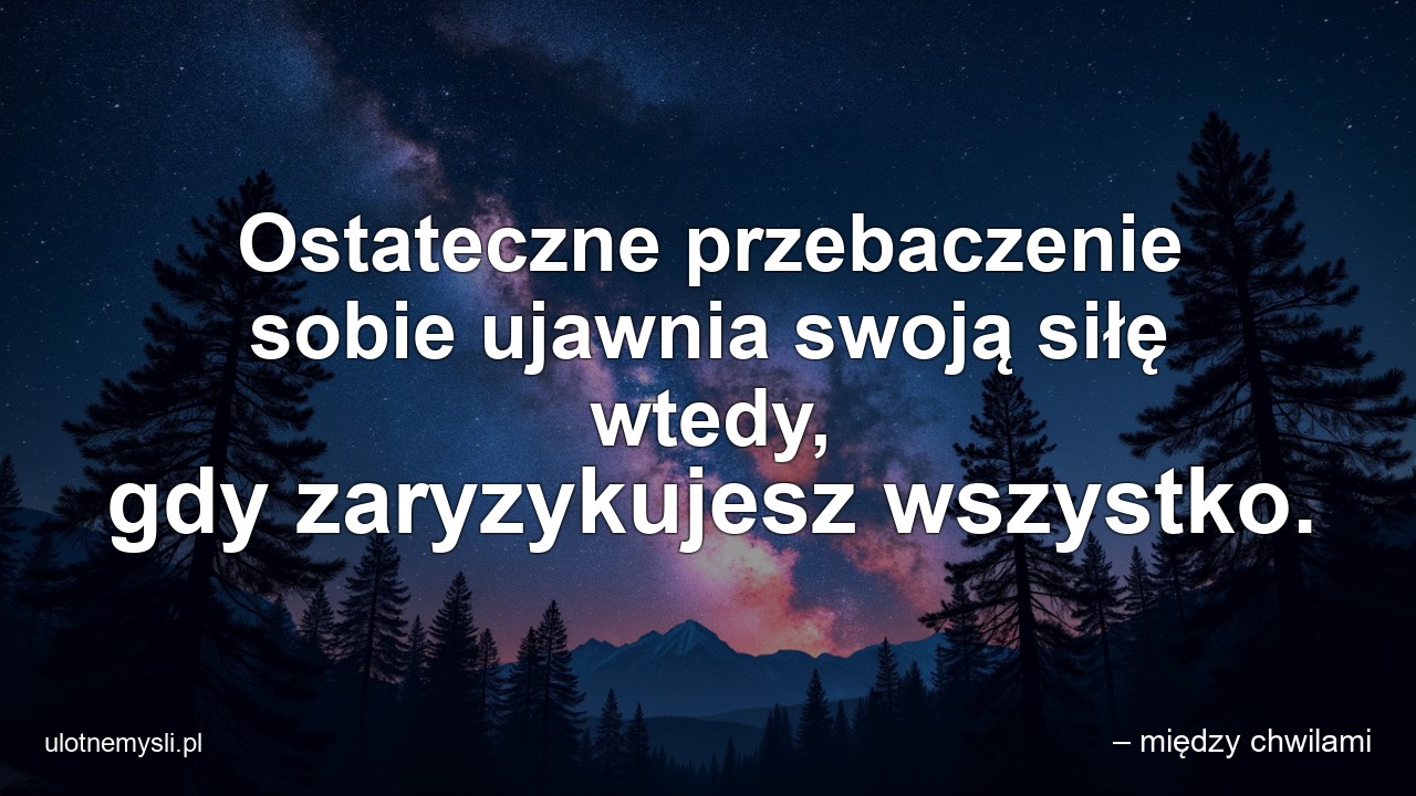 Ostateczne przebaczenie sobie ujawnia swoją siłę wtedy,  gdy zaryzykujesz wszystko. - – między chwilami