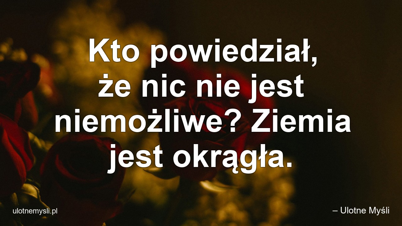 Kto powiedział,  że nic nie jest niemożliwe? Ziemia jest okrągła. - – Ulotne Myśli