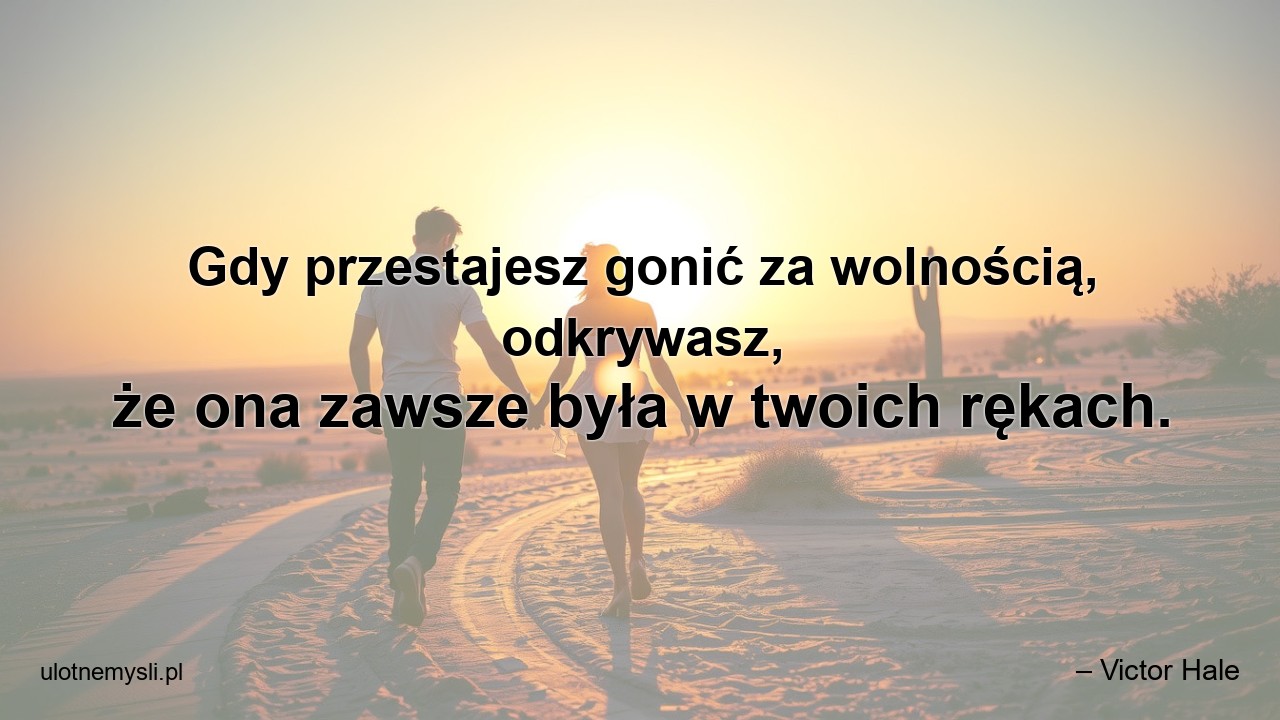 Gdy przestajesz gonić za wolnością,  odkrywasz,  że ona zawsze była w twoich rękach. - – Victor Hale