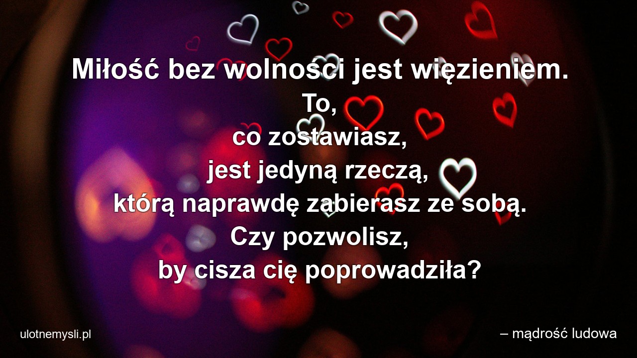 Miłość bez wolności jest więzieniem. To,  co zostawiasz,  jest jedyną rzeczą,  którą naprawdę zabierasz ze sobą. Czy pozwolisz,  by cisza cię poprowadziła? - – mądrość ludowa