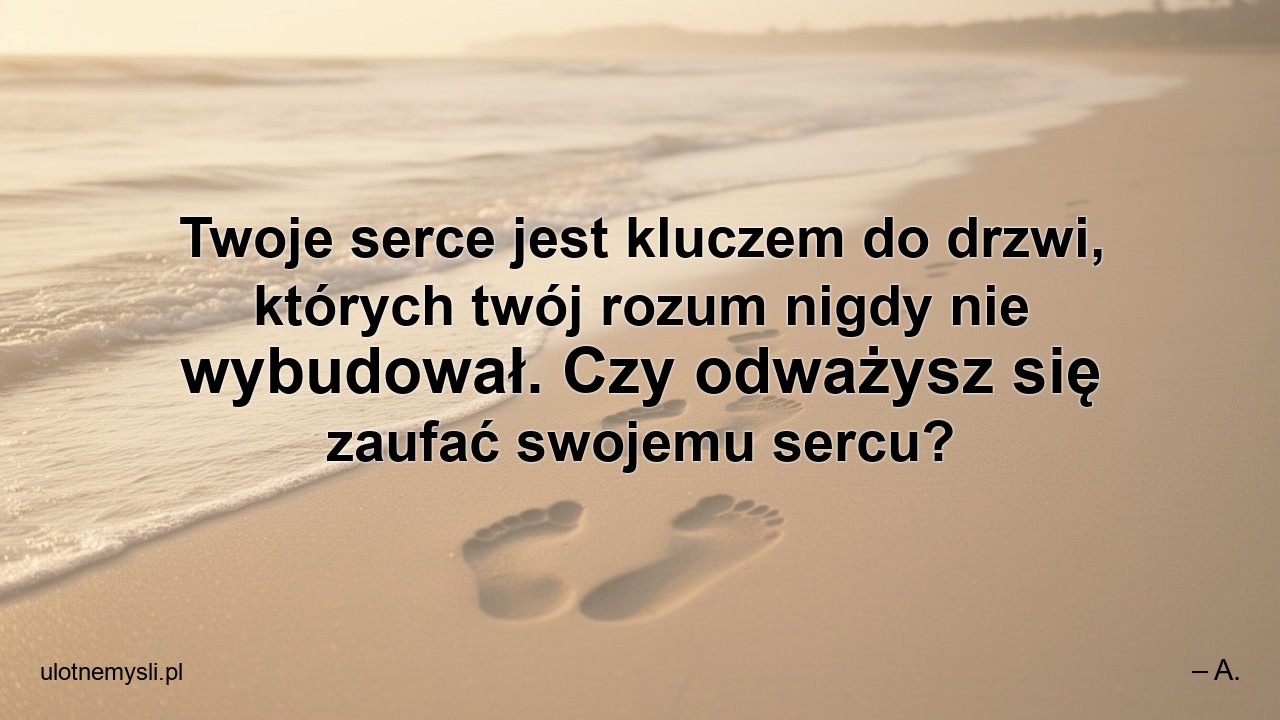Twoje serce jest kluczem do drzwi,  których twój rozum nigdy nie wybudował. Czy odważysz się zaufać swojemu sercu? - – A.