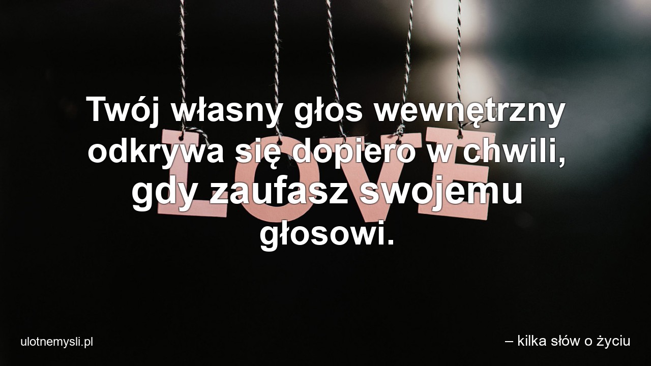 Twój własny głos wewnętrzny odkrywa się dopiero w chwili,  gdy zaufasz swojemu głosowi. - – kilka słów o życiu
