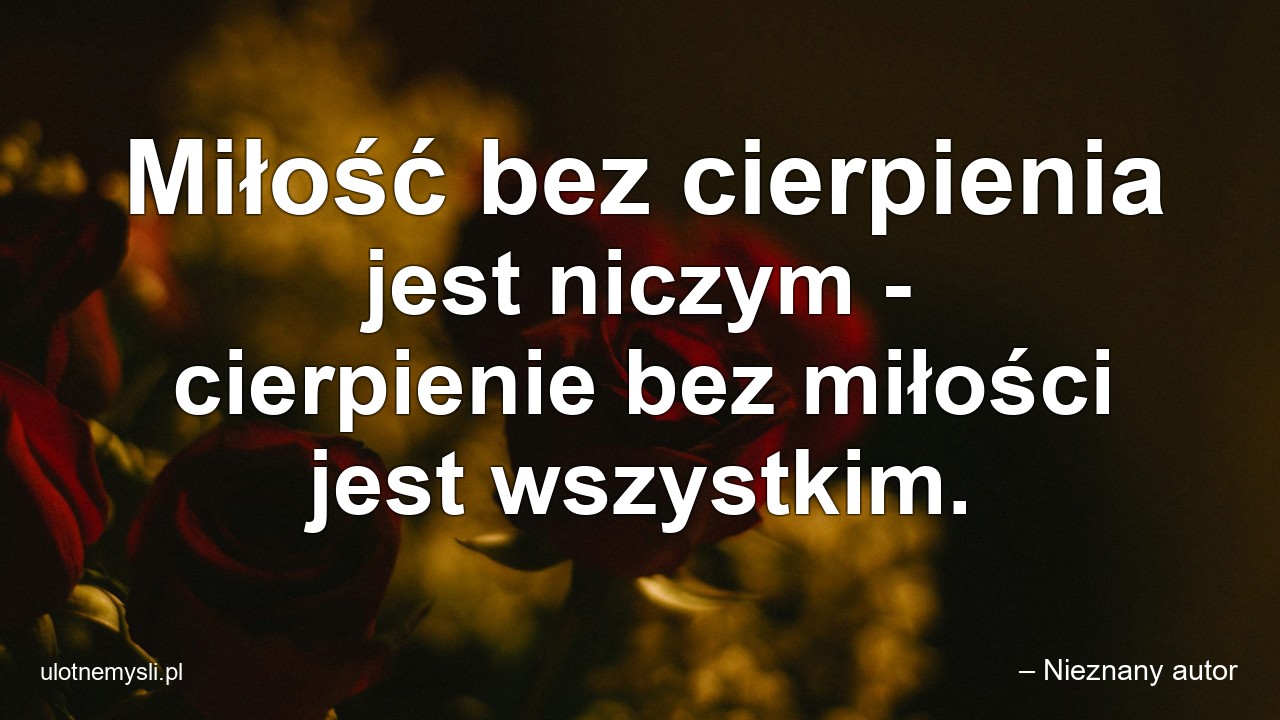 Miłość bez cierpienia jest niczym - cierpienie bez miłości jest wszystkim. - – Nieznany autor