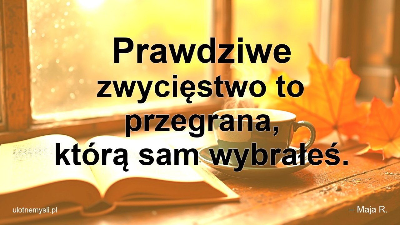 Prawdziwe zwycięstwo to przegrana,  którą sam wybrałeś. - – Maja R.