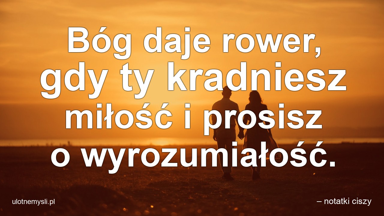 Bóg daje rower,  gdy ty kradniesz miłość i prosisz o wyrozumiałość.