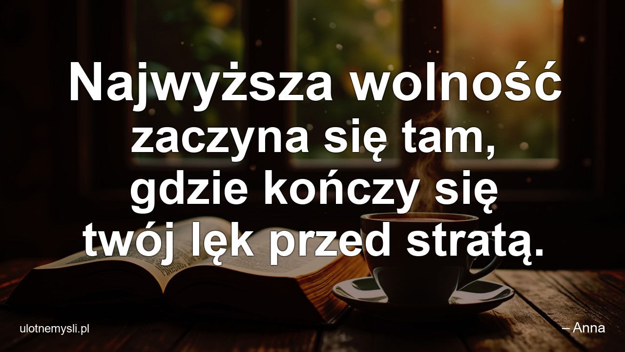 Najwyższa wolność zaczyna się tam,  gdzie kończy się twój lęk przed stratą.