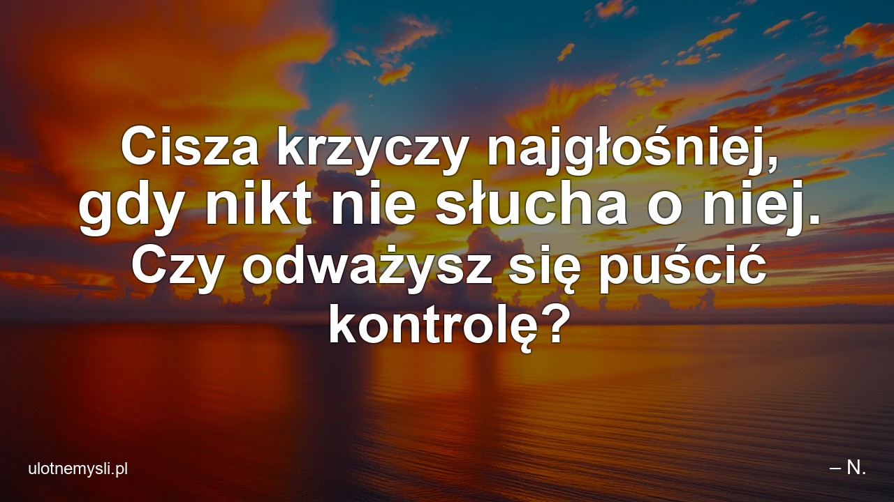 Cisza krzyczy najgłośniej,  gdy nikt nie słucha o niej. Czy odważysz się puścić kontrolę?