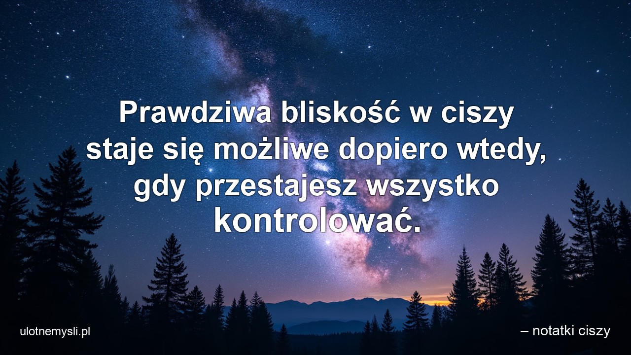 Prawdziwa bliskość w ciszy staje się możliwe dopiero wtedy,  gdy przestajesz wszystko kontrolować.