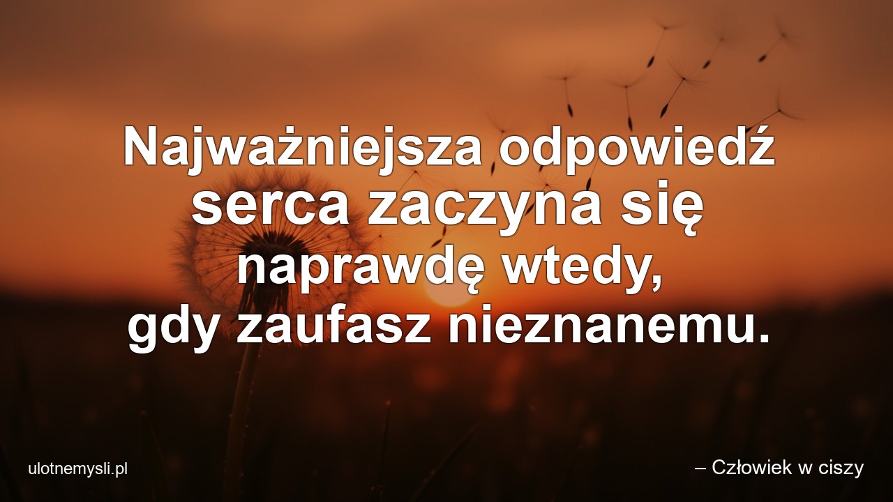 Najważniejsza odpowiedź serca zaczyna się naprawdę wtedy,  gdy zaufasz nieznanemu.