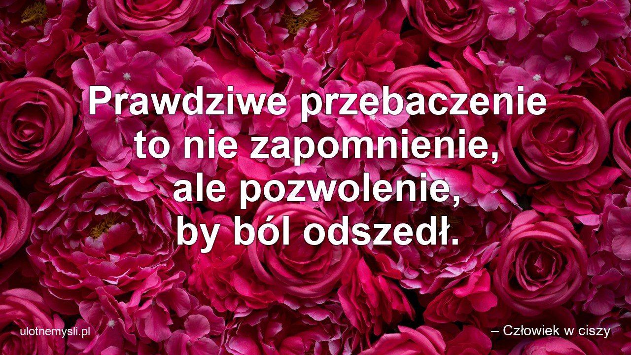 Prawdziwe przebaczenie to nie zapomnienie,  ale pozwolenie,  by ból odszedł.