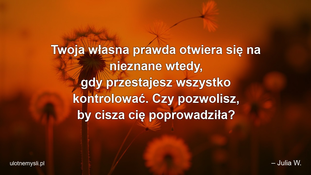 Twoja własna prawda otwiera się na nieznane wtedy,  gdy przestajesz wszystko kontrolować. Czy pozwolisz,  by cisza cię poprowadziła? - – Julia W.
