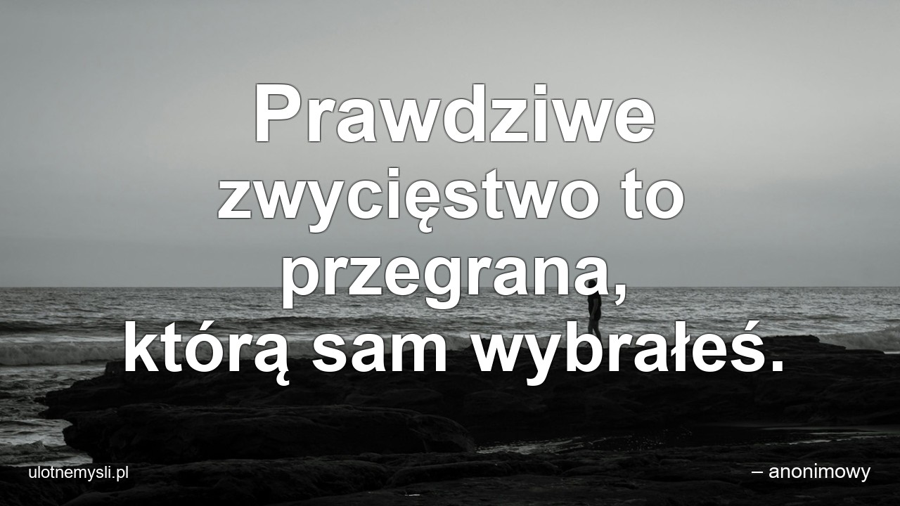 Prawdziwe zwycięstwo to przegrana,  którą sam wybrałeś.