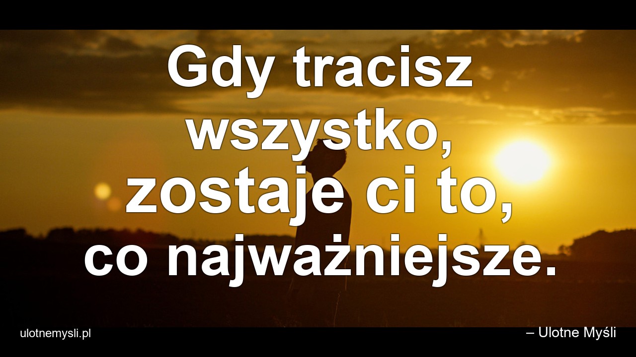 Gdy tracisz wszystko,  zostaje ci to,  co najważniejsze. - – Ulotne Myśli