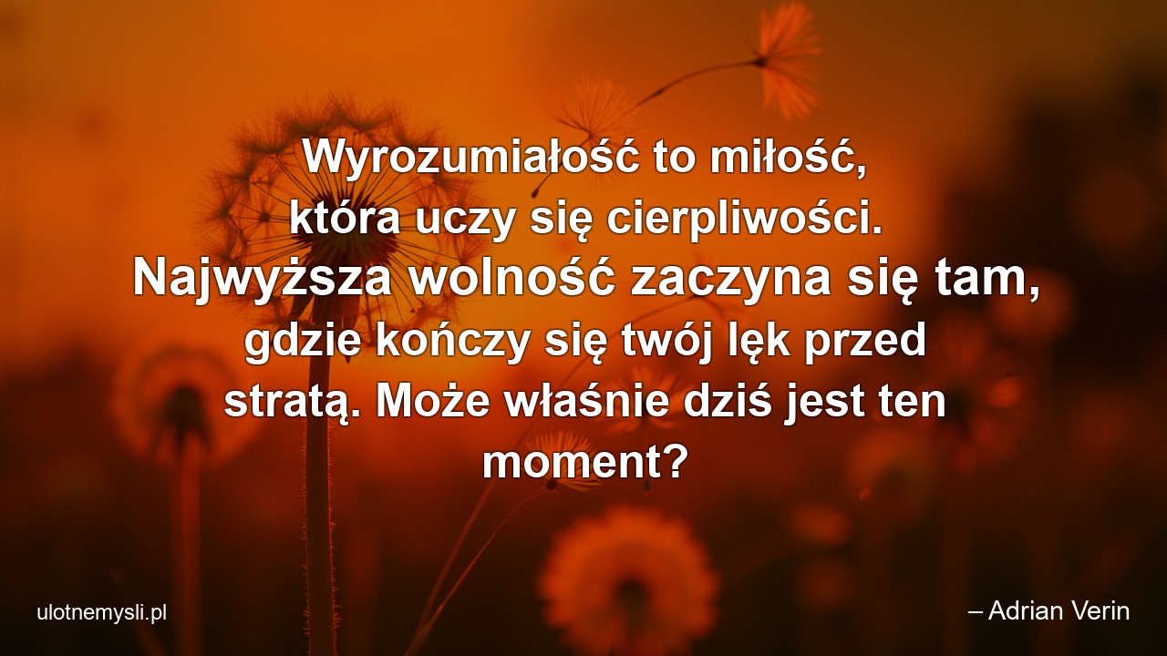 Wyrozumiałość to miłość,  która uczy się cierpliwości. Najwyższa wolność zaczyna się tam,  gdzie kończy się twój lęk przed stratą. Może właśnie dziś jest ten moment? - – Adrian Verin