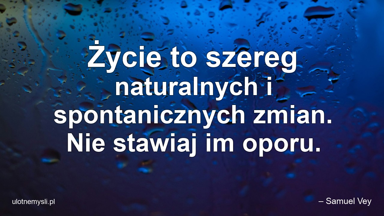 Życie to szereg naturalnych i spontanicznych zmian. Nie stawiaj im oporu.