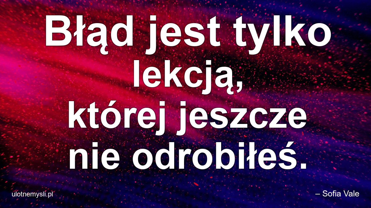 Błąd jest tylko lekcją,  której jeszcze nie odrobiłeś. - – Sofia Vale