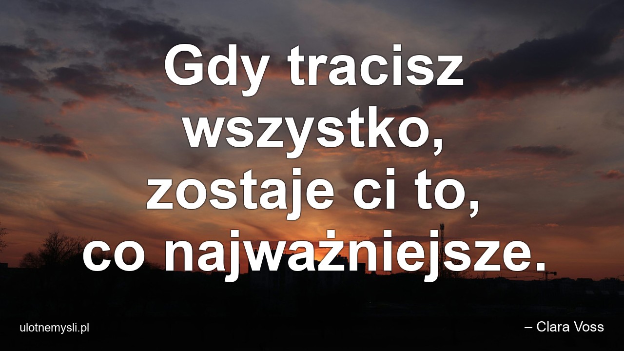 Gdy tracisz wszystko,  zostaje ci to,  co najważniejsze.