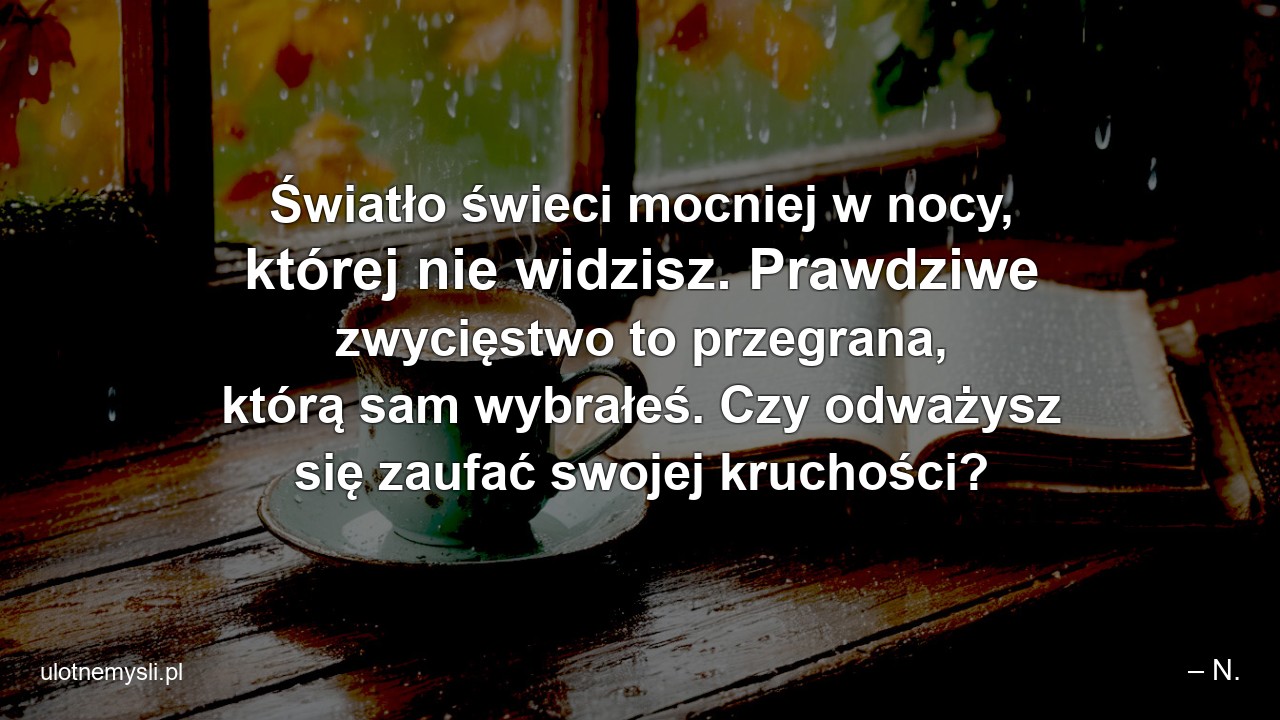 Światło świeci mocniej w nocy,  której nie widzisz. Prawdziwe zwycięstwo to przegrana,  którą sam wybrałeś. Czy odważysz się zaufać swojej kruchości?