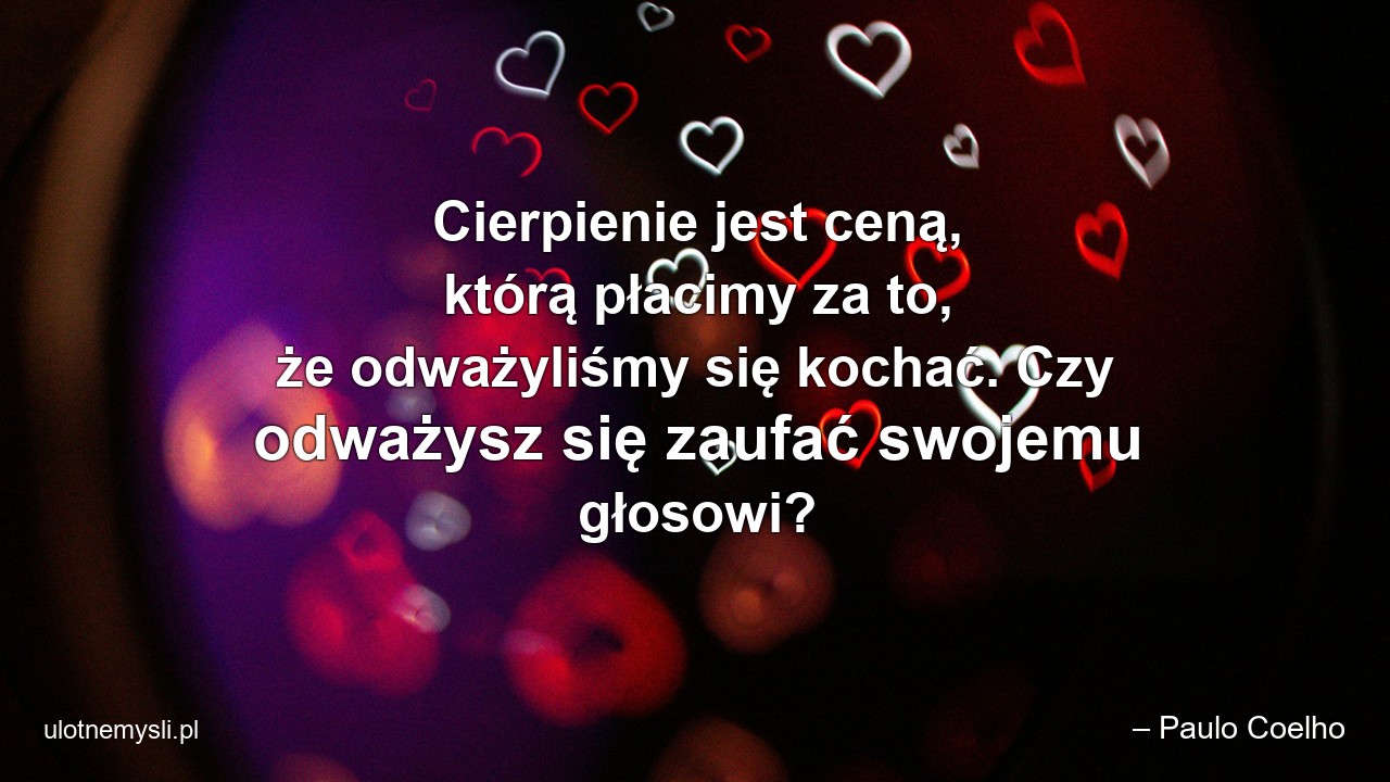 Cierpienie jest ceną,  którą płacimy za to,  że odważyliśmy się kochać. Czy odważysz się zaufać swojemu głosowi? - – Paulo Coelho