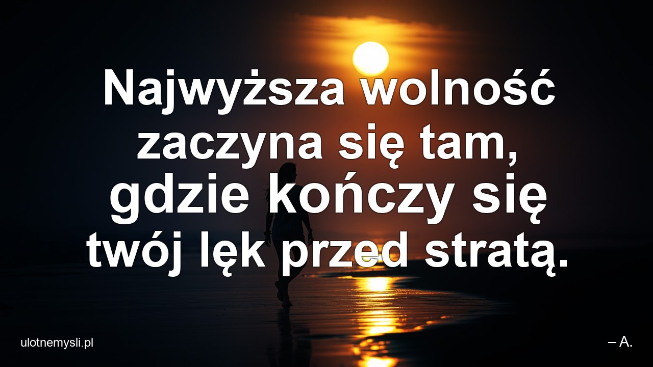 Najwyższa wolność zaczyna się tam,  gdzie kończy się twój lęk przed stratą. - – A.
