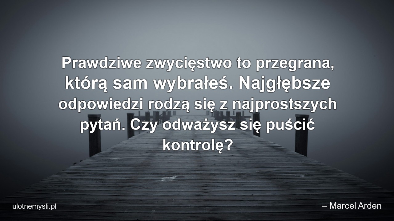 Prawdziwe zwycięstwo to przegrana,  którą sam wybrałeś. Najgłębsze odpowiedzi rodzą się z najprostszych pytań. Czy odważysz się puścić kontrolę? - – Marcel Arden