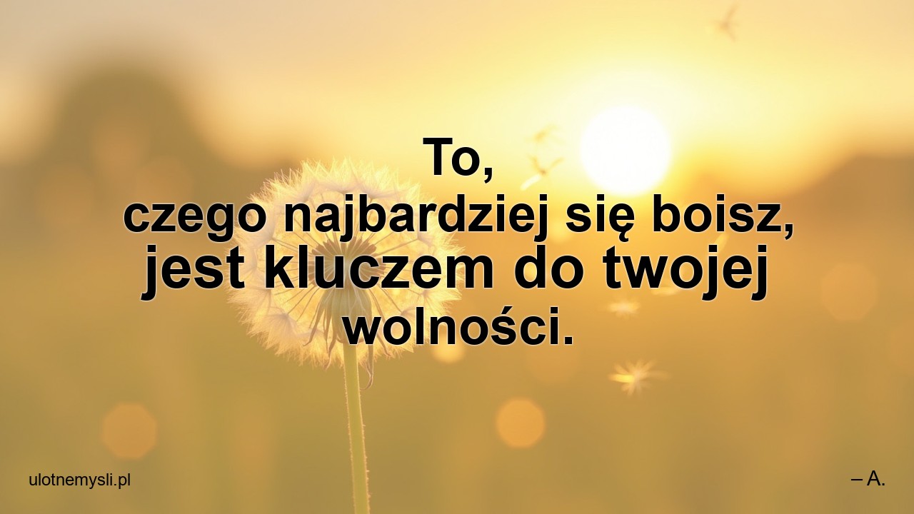 To,  czego najbardziej się boisz,  jest kluczem do twojej wolności. - – A.
