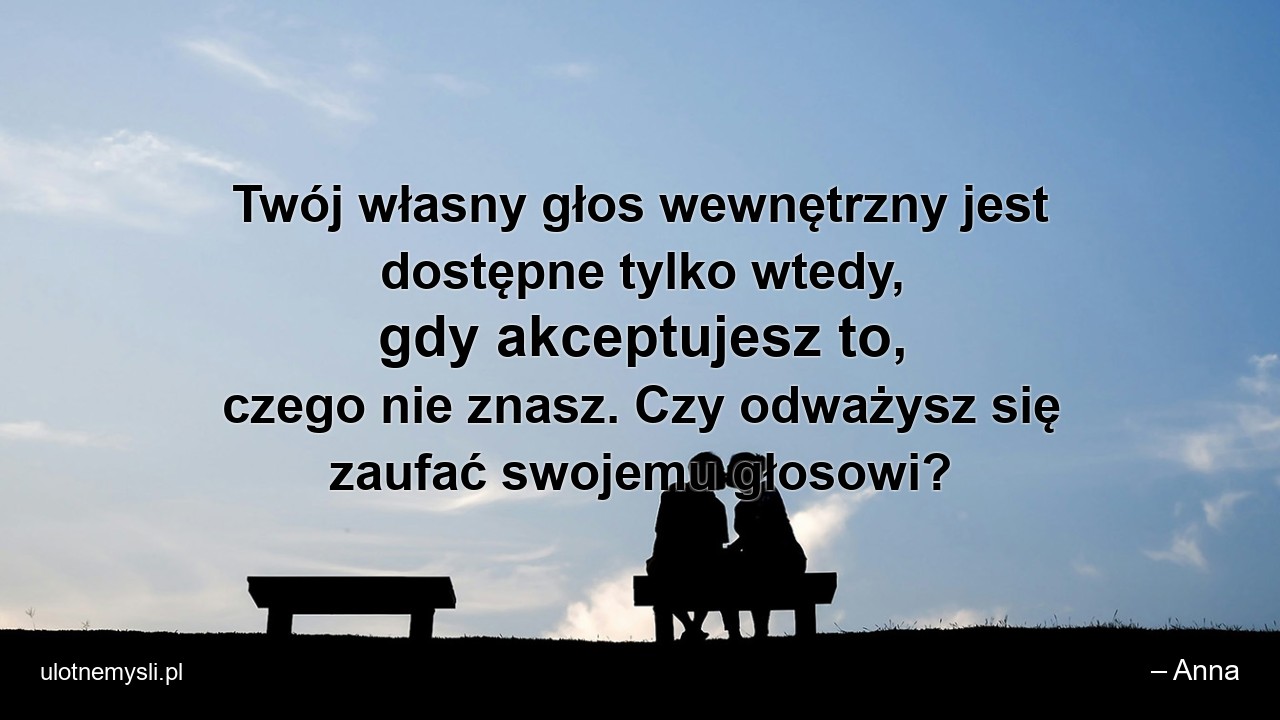 Twój własny głos wewnętrzny jest dostępne tylko wtedy,  gdy akceptujesz to,  czego nie znasz. Czy odważysz się zaufać swojemu głosowi? - – Anna