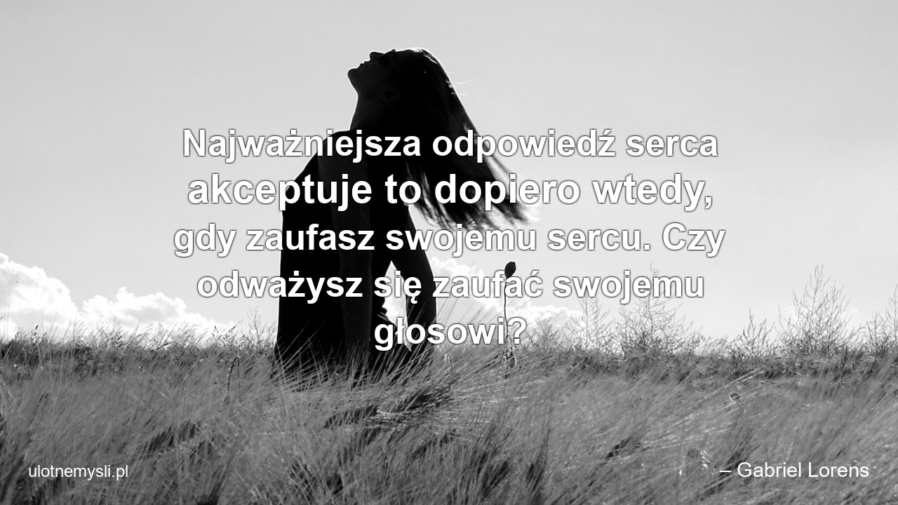 Najważniejsza odpowiedź serca akceptuje to dopiero wtedy,  gdy zaufasz swojemu sercu. Czy odważysz się zaufać swojemu głosowi?
