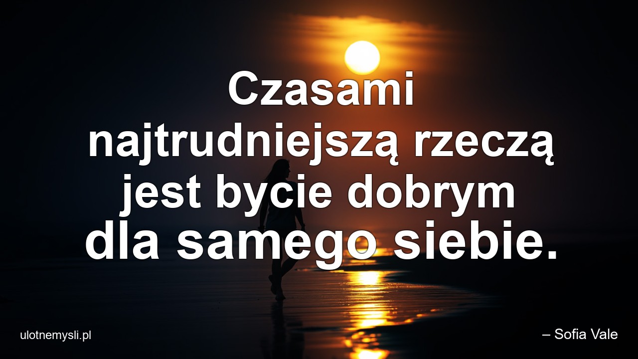 Czasami najtrudniejszą rzeczą jest bycie dobrym dla samego siebie.