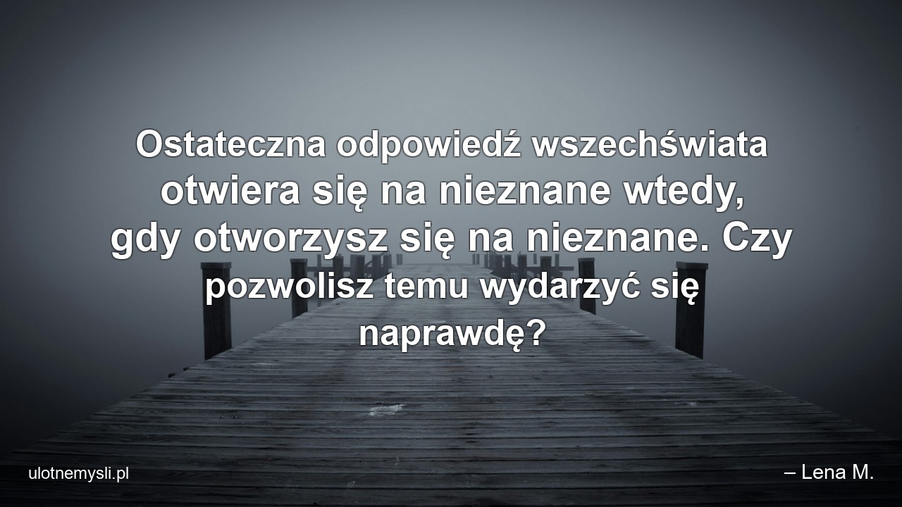 Ostateczna odpowiedź wszechświata otwiera się na nieznane wtedy,  gdy otworzysz się na nieznane. Czy pozwolisz temu wydarzyć się naprawdę?