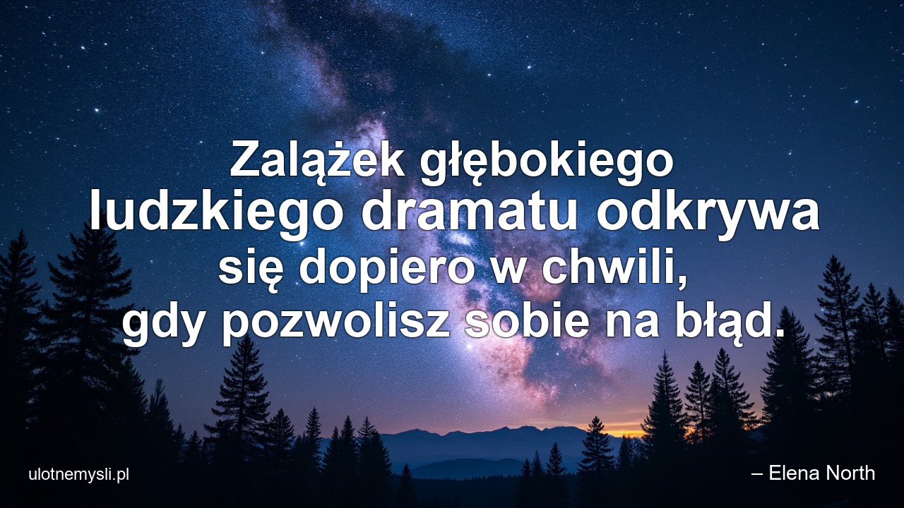 Zalążek głębokiego ludzkiego dramatu odkrywa się dopiero w chwili,  gdy pozwolisz sobie na błąd.