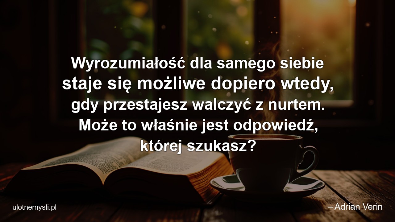 Wyrozumiałość dla samego siebie staje się możliwe dopiero wtedy,  gdy przestajesz walczyć z nurtem. Może to właśnie jest odpowiedź,  której szukasz?