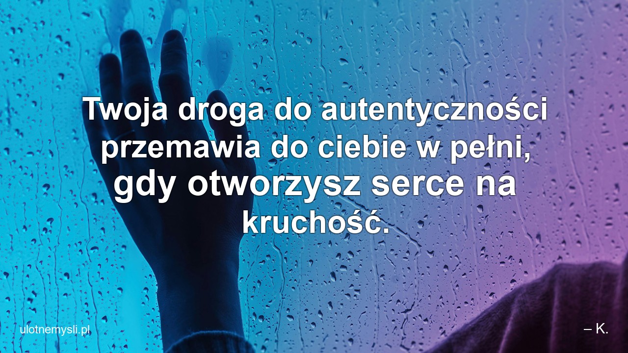Twoja droga do autentyczności przemawia do ciebie w pełni,  gdy otworzysz serce na kruchość.