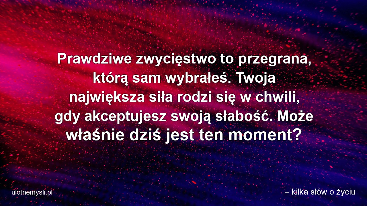 Prawdziwe zwycięstwo to przegrana,  którą sam wybrałeś. Twoja największa siła rodzi się w chwili,  gdy akceptujesz swoją słabość. Może właśnie dziś jest ten moment?
