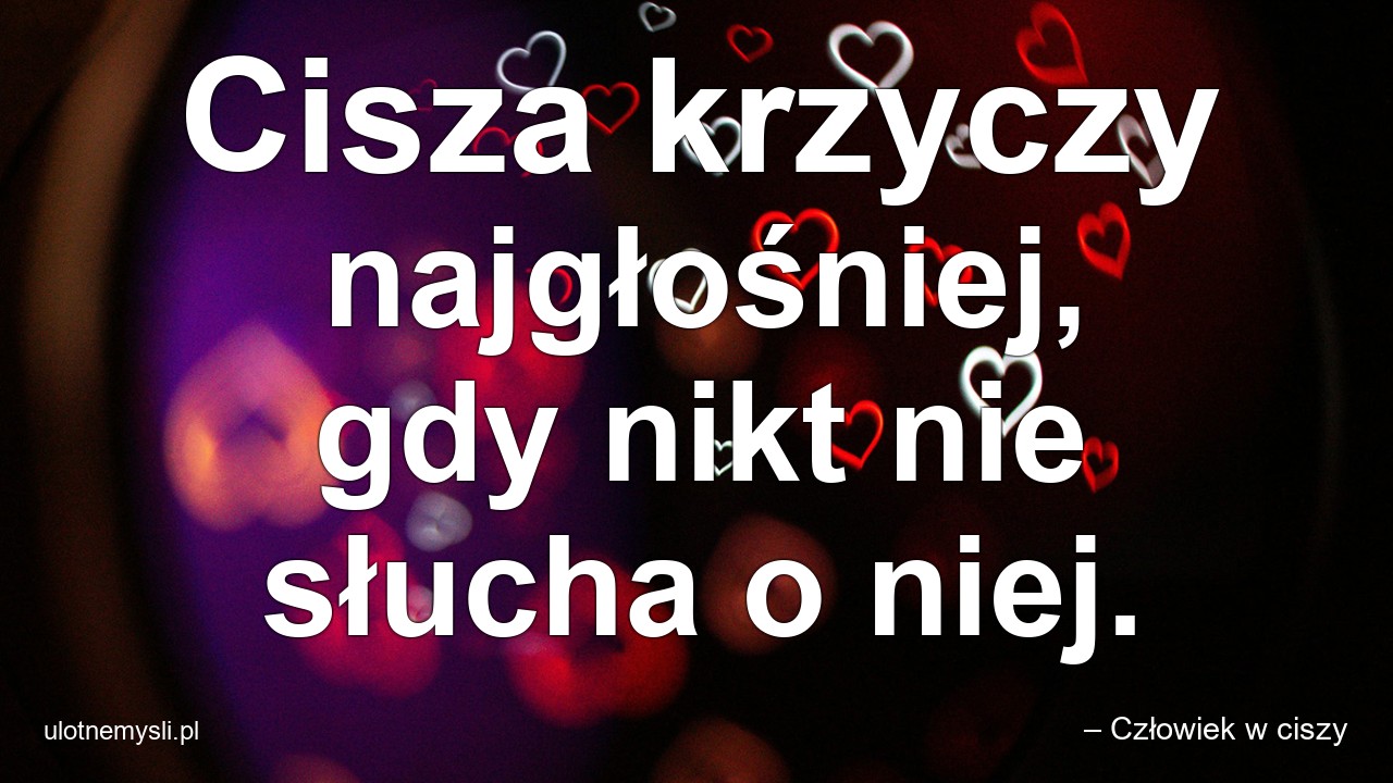 Cisza krzyczy najgłośniej,  gdy nikt nie słucha o niej. - – Człowiek w ciszy