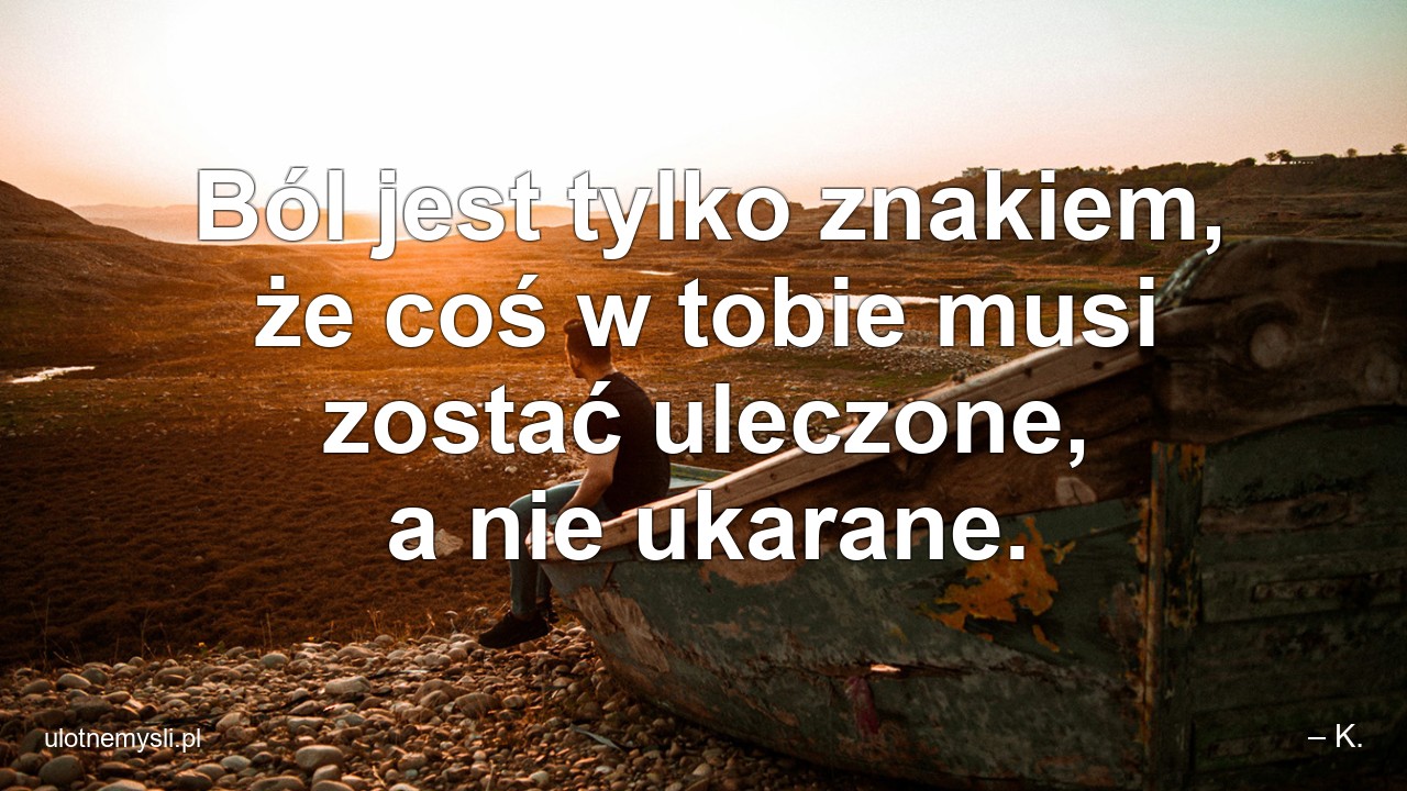 Ból jest tylko znakiem,  że coś w tobie musi zostać uleczone,  a nie ukarane. - – K.
