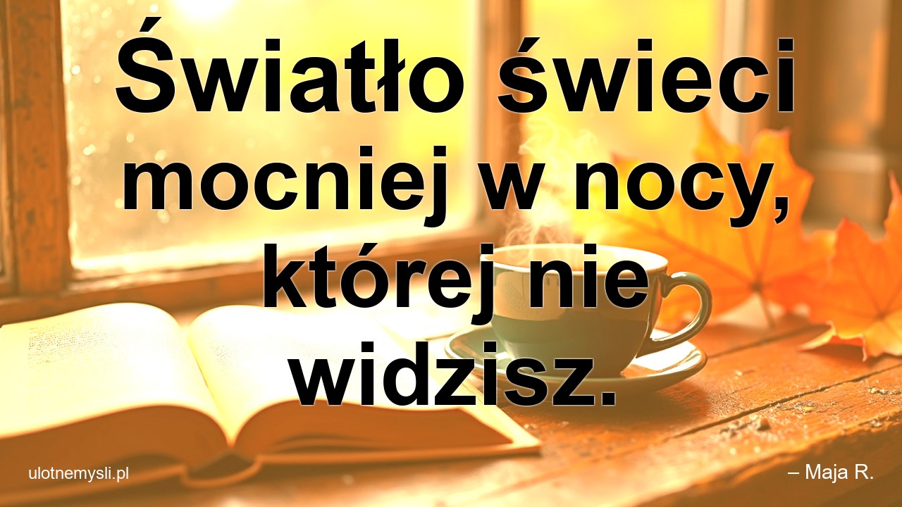 Światło świeci mocniej w nocy,  której nie widzisz. - – Maja R.
