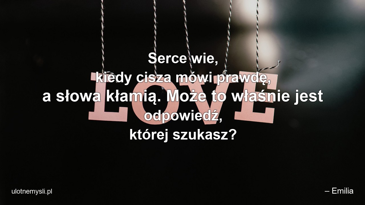Serce wie,  kiedy cisza mówi prawdę,  a słowa kłamią. Może to właśnie jest odpowiedź,  której szukasz? - – Emilia