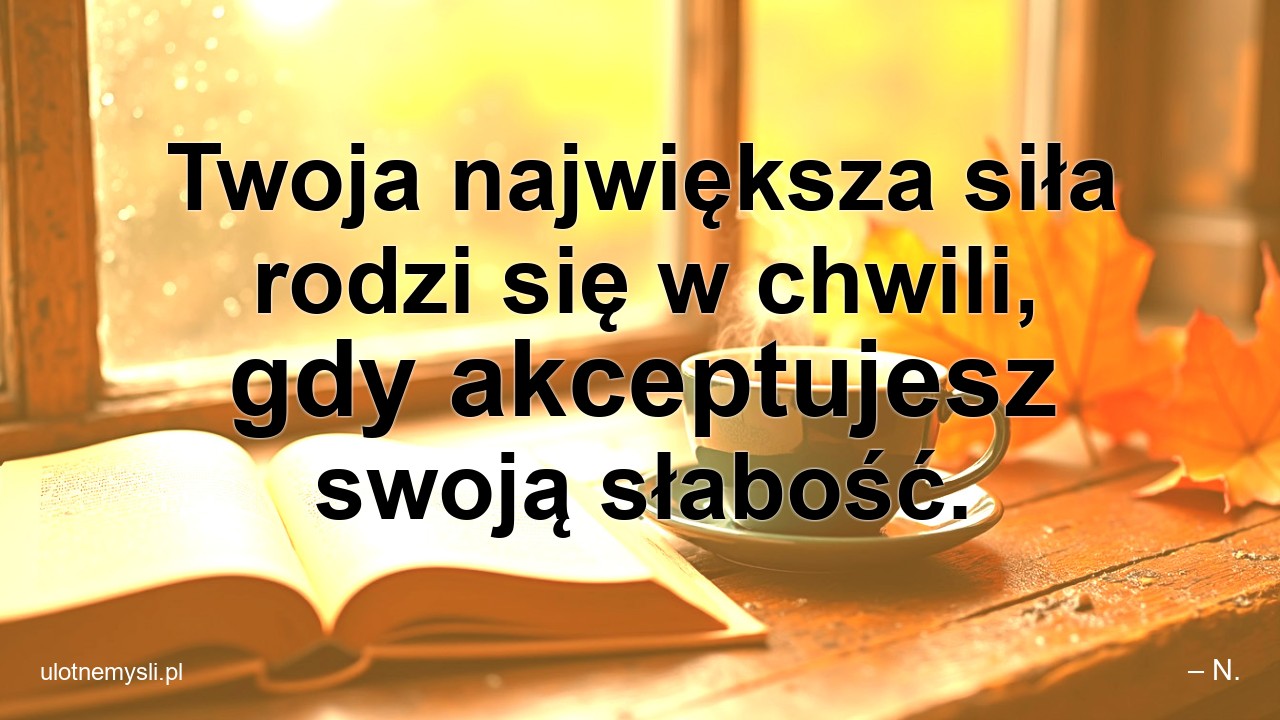 Twoja największa siła rodzi się w chwili,  gdy akceptujesz swoją słabość. - – N.