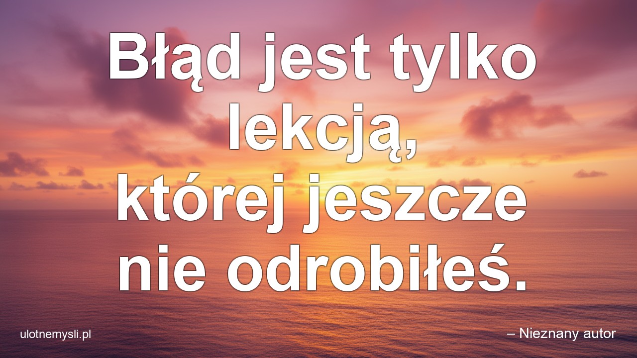 Błąd jest tylko lekcją,  której jeszcze nie odrobiłeś. - – Nieznany autor